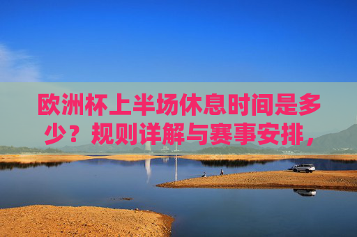 欧洲杯上半场休息时间是多少?规则详解与赛事安排,欧洲杯上半场休息时间,规则详解与赛事安排 欧洲杯上半场休息时间是多少?规则详解与赛事安排,欧洲杯上半场休息时间,规则详解与赛事安排