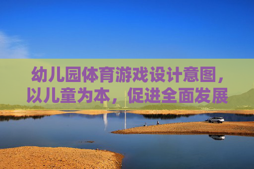 幼儿园体育游戏设计意图,以儿童为本,促进全面发展,幼儿园体育游戏设计,以儿童为本,促进全面发展 幼儿园体育游戏设计意图,以儿童为本,促进全面发展,幼儿园体育游戏设计,以儿童为本,促进全面发展