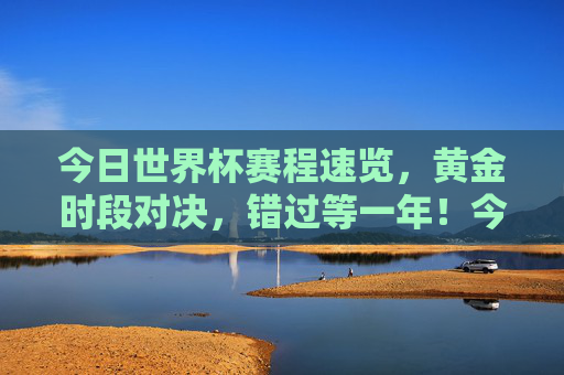 今日世界杯赛程速览，黄金时段对决，错过等一年！今日世界杯黄金时段赛程速览，错过等一年！