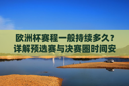欧洲杯赛程一般持续多久?详解预选赛与决赛圈时间安排,欧洲杯赛程时长解析,预选赛与决赛圈时间安排 欧洲杯赛程一般持续多久?详解预选赛与决赛圈时间安排,欧洲杯赛程时长解析,预选赛与决赛圈时间安排