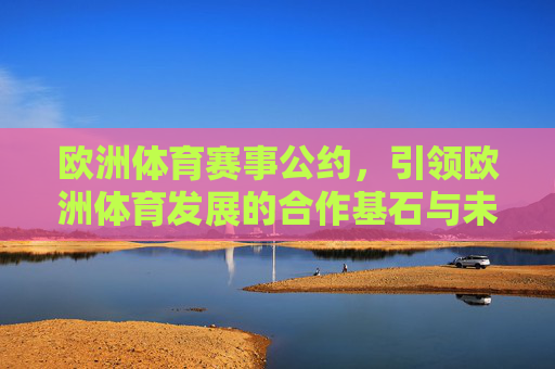 欧洲体育赛事公约,引领欧洲体育发展的合作基石与未来蓝图,欧洲体育赛事公约,引领欧洲体育发展的合作基石与未来蓝图 欧洲体育赛事公约,引领欧洲体育发展的合作基石与未来蓝图,欧洲体育赛事公约,引领欧洲体育发展的合作基石与未来蓝图