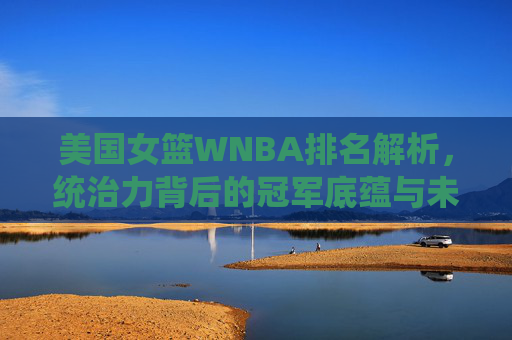 美国女篮WNBA排名解析,统治力背后的冠军底蕴与未来展望,美国女篮WNBA,统治力背后的冠军底蕴与未来展望 美国女篮WNBA排名解析,统治力背后的冠军底蕴与未来展望,美国女篮WNBA,统治力背后的冠军底蕴与未来展望