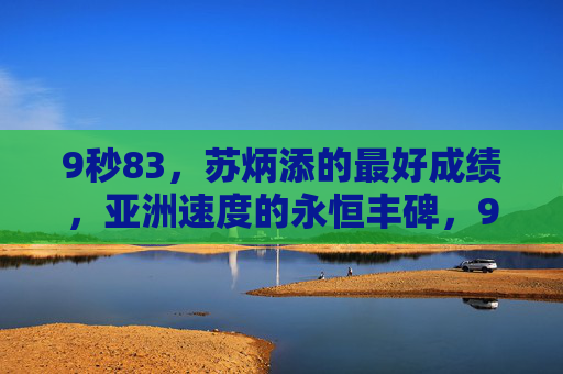 9秒83,苏炳添的最好成绩,亚洲速度的永恒丰碑,9秒83,亚洲速度的永恒丰碑 9秒83,苏炳添的最好成绩,亚洲速度的永恒丰碑,9秒83,亚洲速度的永恒丰碑