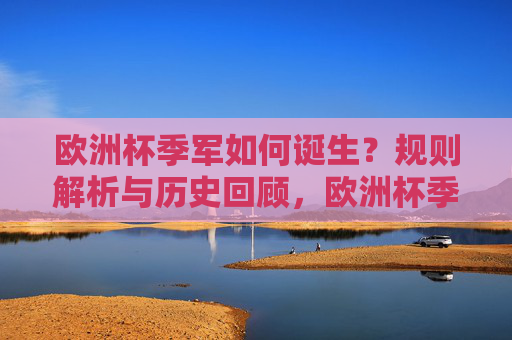 欧洲杯季军如何诞生?规则解析与历史回顾,欧洲杯季军诞生,规则解析与历史回顾 欧洲杯季军如何诞生?规则解析与历史回顾,欧洲杯季军诞生,规则解析与历史回顾