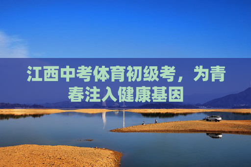 江西中考体育初级考,为青春注入健康基因 江西中考体育初级考,为青春注入健康基因