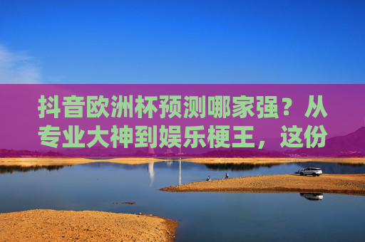 抖音欧洲杯预测哪家强?从专业大神到娱乐梗王,这份避坑指南请收好!抖音欧洲杯预测避坑指南,专业大神与娱乐梗王,这样看才不踩坑! 抖音欧洲杯预测哪家强?从专业大神到娱乐梗王,这份避坑指南请收好!抖音欧洲杯预测避坑指南,专业大神与娱乐梗王,这样看才不踩坑!