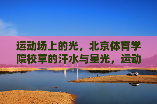 运动场上的光,北京体育学院校草的汗水与星光,运动场上的光,北体校草的汗水与星光 运动场上的光,北京体育学院校草的汗水与星光,运动场上的光,北体校草的汗水与星光
