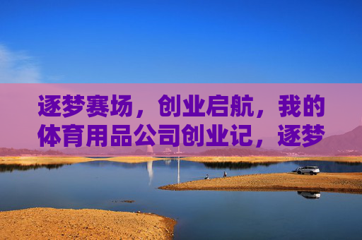 逐梦赛场，创业启航，我的体育用品公司创业记，逐梦赛场，创业启航，体育用品公司创业记