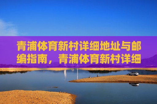青浦体育新村详细地址与邮编指南,青浦体育新村详细地址与邮编指南 青浦体育新村详细地址与邮编指南,青浦体育新村详细地址与邮编指南