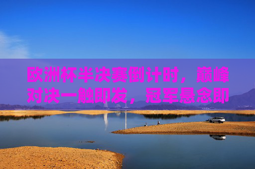 欧洲杯半决赛倒计时，巅峰对决一触即发，冠军悬念即将揭晓，欧洲杯半决赛倒计时，巅峰对决一触即发，冠军悬念揭晓