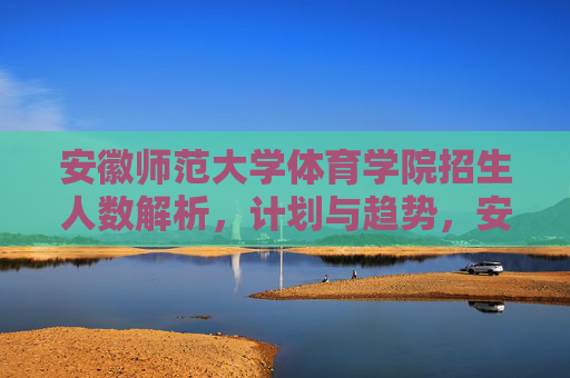 安徽师范大学体育学院招生人数解析,计划与趋势,安徽师范大学体育学院招生人数解析,计划与趋势 安徽师范大学体育学院招生人数解析,计划与趋势,安徽师范大学体育学院招生人数解析,计划与趋势