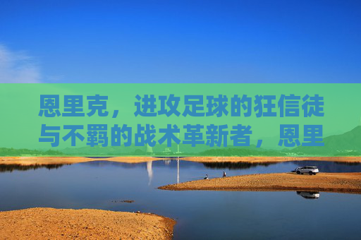 恩里克,进攻足球的狂信徒与不羁的战术革新者,恩里克,进攻足球的狂信徒与不羁战术革新者 恩里克,进攻足球的狂信徒与不羁的战术革新者,恩里克,进攻足球的狂信徒与不羁战术革新者