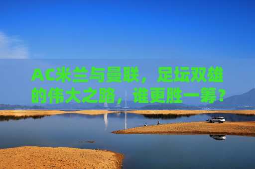 AC米兰与曼联,足坛双雄的伟大之路,谁更胜一筹?AC米兰与曼联,足坛双雄的伟大之路,谁更胜一筹? AC米兰与曼联,足坛双雄的伟大之路,谁更胜一筹?AC米兰与曼联,足坛双雄的伟大之路,谁更胜一筹?