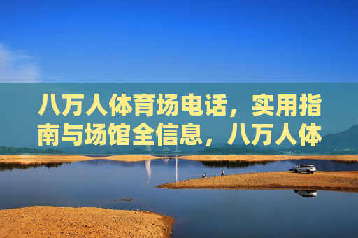 八万人体育场电话,实用指南与场馆全信息,八万人体育场电话及场馆全信息实用指南 八万人体育场电话,实用指南与场馆全信息,八万人体育场电话及场馆全信息实用指南