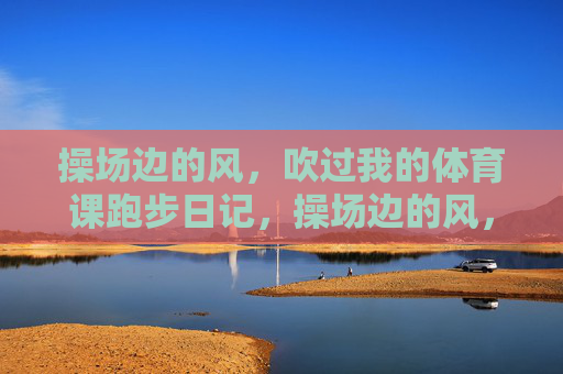 操场边的风,吹过我的体育课跑步日记,操场边的风,吹进我的跑步日记 操场边的风,吹过我的体育课跑步日记,操场边的风,吹进我的跑步日记