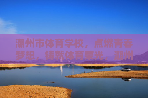 潮州市体育学校,点燃青春梦想,铸就体育荣光,潮州市体育学校,点燃青春梦想,铸就体育荣光 潮州市体育学校,点燃青春梦想,铸就体育荣光,潮州市体育学校,点燃青春梦想,铸就体育荣光