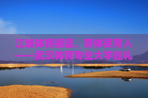 江城体育摇篮,育体更育人——武汉体育专业大学巡礼,江城体育摇篮,育体更育人的武汉体育专业大学 江城体育摇篮,育体更育人——武汉体育专业大学巡礼,江城体育摇篮,育体更育人的武汉体育专业大学