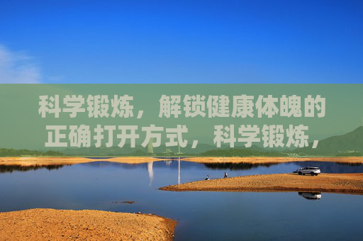 科学锻炼,解锁健康体魄的正确打开方式,科学锻炼,健康体魄的正确打开方式 科学锻炼,解锁健康体魄的正确打开方式,科学锻炼,健康体魄的正确打开方式