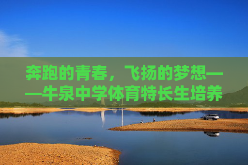 奔跑的青春，飞扬的梦想——牛泉中学体育特长生培养之路，奔跑青春飞扬梦，牛泉中学体育特长生培养之路