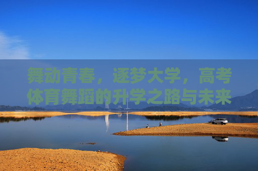 舞动青春,逐梦大学,高考体育舞蹈的升学之路与未来展望,舞动青春逐梦路,高考体育舞蹈升学与未来展望 舞动青春,逐梦大学,高考体育舞蹈的升学之路与未来展望,舞动青春逐梦路,高考体育舞蹈升学与未来展望