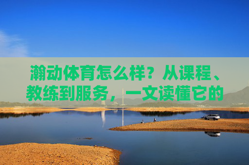 瀚动体育怎么样?从课程、教练到服务,一文读懂它的真实口碑,瀚动体育真实口碑,课程、教练、服务全解析 瀚动体育怎么样?从课程、教练到服务,一文读懂它的真实口碑,瀚动体育真实口碑,课程、教练、服务全解析