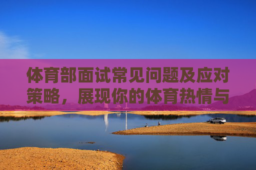 体育部面试常见问题及应对策略,展现你的体育热情与组织能力,体育部面试策略,以热情与组织能力应对常见问题 体育部面试常见问题及应对策略,展现你的体育热情与组织能力,体育部面试策略,以热情与组织能力应对常见问题