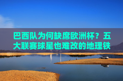 巴西队为何缺席欧洲杯?五大联赛球星也难改的地理铁律,巴西缺席欧洲杯,五大联赛球星难改的地理铁律 巴西队为何缺席欧洲杯?五大联赛球星也难改的地理铁律,巴西缺席欧洲杯,五大联赛球星难改的地理铁律