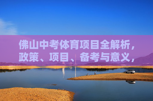 佛山中考体育项目全解析,政策、项目、备考与意义,佛山中考体育全解析,政策、项目、备考与意义 佛山中考体育项目全解析,政策、项目、备考与意义,佛山中考体育全解析,政策、项目、备考与意义