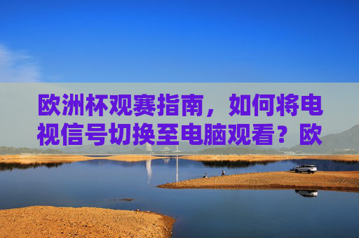 欧洲杯观赛指南,如何将电视信号切换至电脑观看?欧洲杯观赛,电视信号切换至电脑观看指南 欧洲杯观赛指南,如何将电视信号切换至电脑观看?欧洲杯观赛,电视信号切换至电脑观看指南