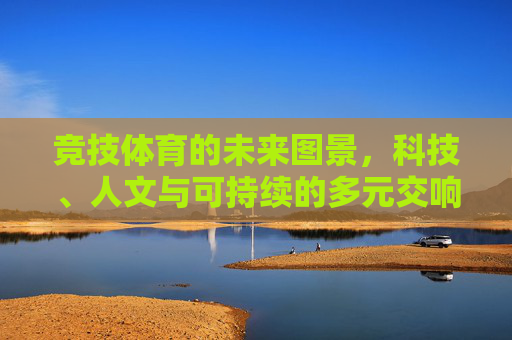 竞技体育的未来图景，科技、人文与可持续的多元交响，竞技体育未来，科技、人文与可持续的多元交响