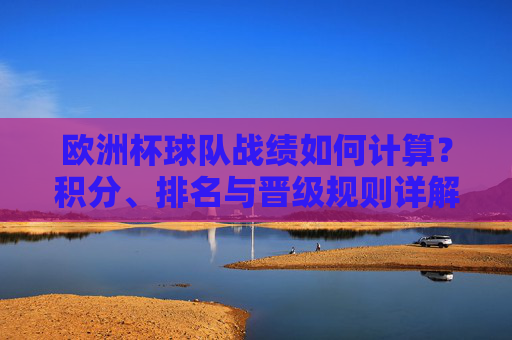 欧洲杯球队战绩如何计算？积分、排名与晋级规则详解，欧洲杯战绩计算，积分、排名与晋级规则详解
