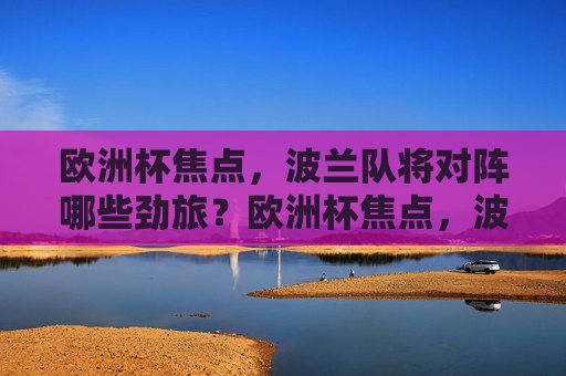 欧洲杯焦点，波兰队将对阵哪些劲旅？欧洲杯焦点，波兰队对阵哪些劲旅？