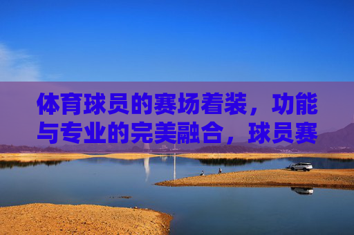 体育球员的赛场着装,功能与专业的完美融合,球员赛场着装,功能与专业的完美融合 体育球员的赛场着装,功能与专业的完美融合,球员赛场着装,功能与专业的完美融合