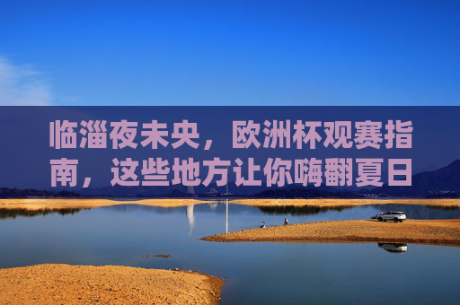 临淄夜未央,欧洲杯观赛指南,这些地方让你嗨翻夏日夜,临淄欧洲杯观赛指南,嗨翻夏日夜 临淄夜未央,欧洲杯观赛指南,这些地方让你嗨翻夏日夜,临淄欧洲杯观赛指南,嗨翻夏日夜
