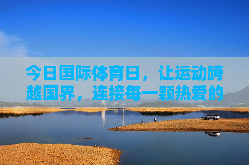 今日国际体育日,让运动跨越国界,连接每一颗热爱的心,国际体育日,运动无界,心相连 今日国际体育日,让运动跨越国界,连接每一颗热爱的心,国际体育日,运动无界,心相连
