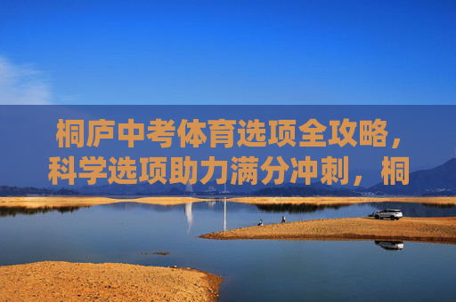 桐庐中考体育选项全攻略,科学选项助力满分冲刺,桐庐中考体育选项全攻略,科学选项助力满分冲刺 桐庐中考体育选项全攻略,科学选项助力满分冲刺,桐庐中考体育选项全攻略,科学选项助力满分冲刺