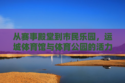 从赛事殿堂到市民乐园，运城体育馆与体育公园的活力纽带，运城体育馆与体育公园，从赛事殿堂到市民乐园的活力纽带