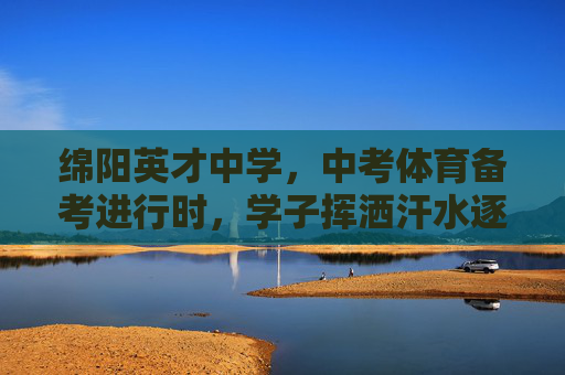 绵阳英才中学,中考体育备考进行时,学子挥洒汗水逐梦前行,绵阳英才中学中考体育备考,学子挥洒汗水逐梦前行 绵阳英才中学,中考体育备考进行时,学子挥洒汗水逐梦前行,绵阳英才中学中考体育备考,学子挥洒汗水逐梦前行
