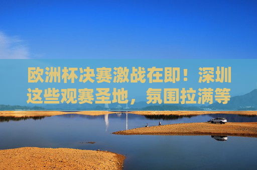 欧洲杯决赛激战在即!深圳这些观赛圣地,氛围拉满等你来!欧洲杯决赛激战在即!深圳观赛圣地氛围拉满等你来 欧洲杯决赛激战在即!深圳这些观赛圣地,氛围拉满等你来!欧洲杯决赛激战在即!深圳观赛圣地氛围拉满等你来