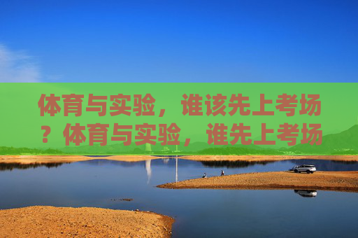 体育与实验,谁该先上考场?体育与实验,谁先上考场? 体育与实验,谁该先上考场?体育与实验,谁先上考场?