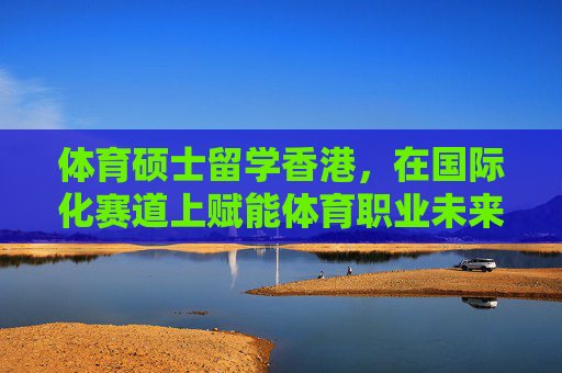 体育硕士留学香港,在国际化赛道上赋能体育职业未来,体育硕士留学香港,国际化赛道赋能职业未来 体育硕士留学香港,在国际化赛道上赋能体育职业未来,体育硕士留学香港,国际化赛道赋能职业未来