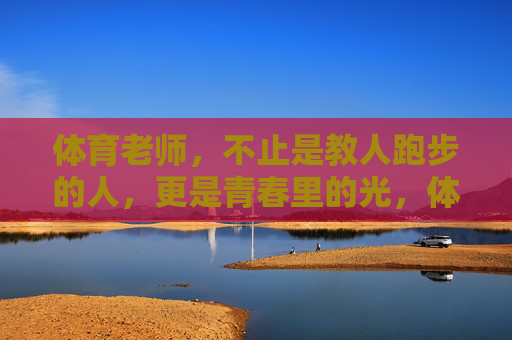 体育老师,不止是教人跑步的人,更是青春里的光,体育老师,不止跑步,更是青春的光 体育老师,不止是教人跑步的人,更是青春里的光,体育老师,不止跑步,更是青春的光