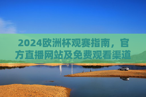 2024欧洲杯观赛指南,官方直播网站及免费观看渠道全解析,2024欧洲杯观赛指南,官方直播网站及免费观看渠道全解析 2024欧洲杯观赛指南,官方直播网站及免费观看渠道全解析,2024欧洲杯观赛指南,官方直播网站及免费观看渠道全解析