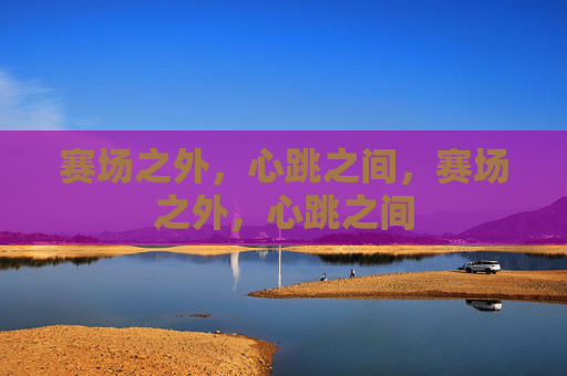 赛场之外,心跳之间,赛场之外,心跳之间 赛场之外,心跳之间,赛场之外,心跳之间