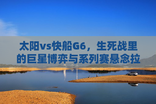 太阳vs快船G6,生死战里的巨星博弈与系列赛悬念拉满,太阳vs快船G6生死战,巨星博弈,悬念拉满 太阳vs快船G6,生死战里的巨星博弈与系列赛悬念拉满,太阳vs快船G6生死战,巨星博弈,悬念拉满