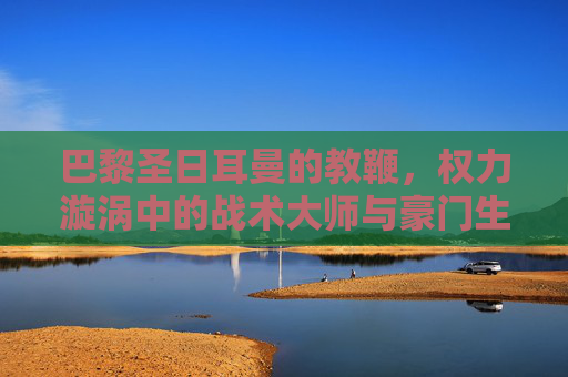 巴黎圣日耳曼的教鞭,权力漩涡中的战术大师与豪门生存术,权力漩涡中的战术大师,巴黎圣日耳曼教鞭的豪门生存术 巴黎圣日耳曼的教鞭,权力漩涡中的战术大师与豪门生存术,权力漩涡中的战术大师,巴黎圣日耳曼教鞭的豪门生存术