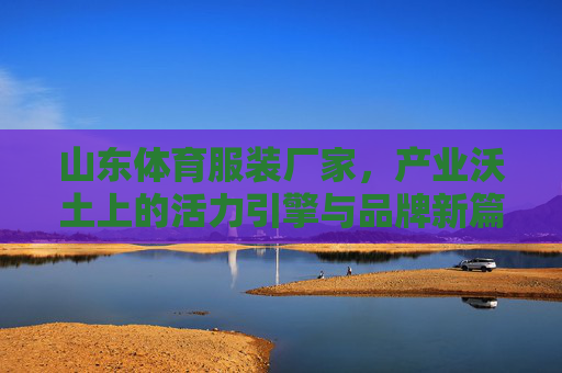 山东体育服装厂家,产业沃土上的活力引擎与品牌新篇,山东体育服装,产业沃土上的活力引擎与品牌新篇 山东体育服装厂家,产业沃土上的活力引擎与品牌新篇,山东体育服装,产业沃土上的活力引擎与品牌新篇