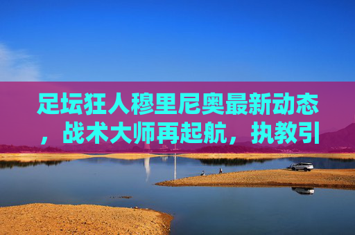 足坛狂人穆里尼奥最新动态,战术大师再起航,执教引足坛瞩目,足坛狂人穆里尼奥再起航,执教引足坛瞩目 足坛狂人穆里尼奥最新动态,战术大师再起航,执教引足坛瞩目,足坛狂人穆里尼奥再起航,执教引足坛瞩目