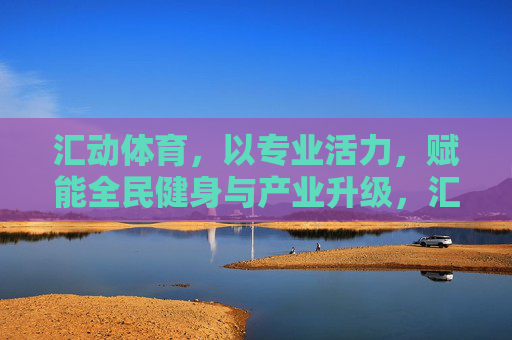 汇动体育,以专业活力,赋能全民健身与产业升级,汇动体育,专业活力赋能全民健身与产业升级 汇动体育,以专业活力,赋能全民健身与产业升级,汇动体育,专业活力赋能全民健身与产业升级