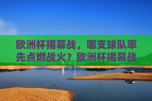 欧洲杯揭幕战,哪支球队率先点燃战火?欧洲杯揭幕战,哪支球队率先点燃战火? 欧洲杯揭幕战,哪支球队率先点燃战火?欧洲杯揭幕战,哪支球队率先点燃战火?